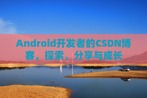 Android开发者的CSDN博客，探索、分享与成长